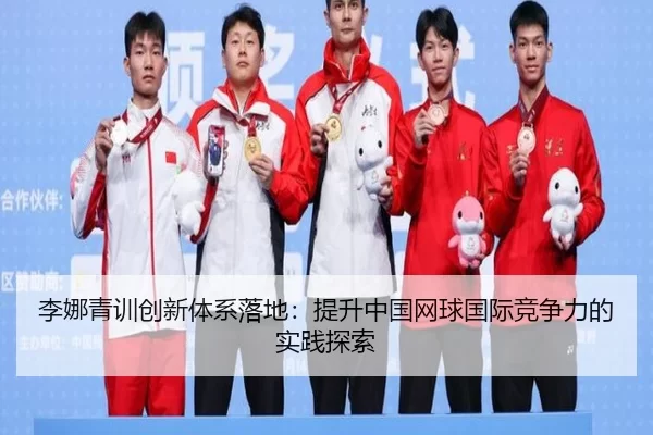 李娜青训创新体系落地：提升中国网球国际竞争力的实践探索