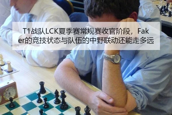 T1战队LCK夏季赛常规赛收官阶段，Faker的竞技状态与队伍的中野联动还能走多远